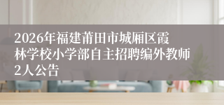 2026年福建莆田市城厢区霞林学校小学部自主招聘编外教师2人公告