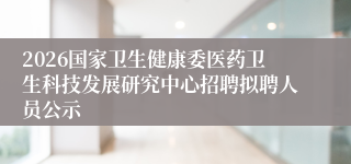 2026国家卫生健康委医药卫生科技发展研究中心招聘拟聘人员公示