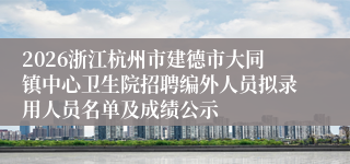 2026浙江杭州市建德市大同镇中心卫生院招聘编外人员拟录用人员名单及成绩公示