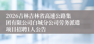 2026吉林吉林省高速公路集团有限公司白城分公司劳务派遣项目招聘1人公告
