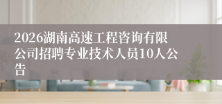 2026湖南高速工程咨询有限公司招聘专业技术人员10人公告