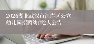 2026湖北武汉市江岸区公立幼儿园招聘幼师2人公告