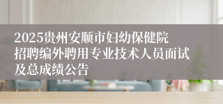 2025贵州安顺市妇幼保健院招聘编外聘用专业技术人员面试及总成绩公告