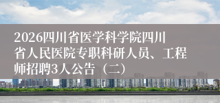 2026四川省医学科学院四川省人民医院专职科研人员、工程师招聘3人公告（二）
