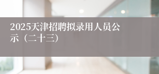 2025天津招聘拟录用人员公示（二十三）