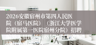 2026安徽宿州市第四人民医院（宿马医院）（浙江大学医学院附属第一医院宿州分院）招聘编外人员现场资格复审和专业测试有关事项公告