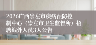 2026广西崇左市疾病预防控制中心（崇左市卫生监督所）招聘编外人员3人公告