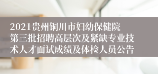 2021贵州铜川市妇幼保健院第三批招聘高层次及紧缺专业技术人才面试成绩及体检人员公告