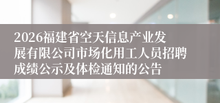 2026福建省空天信息产业发展有限公司市场化用工人员招聘成绩公示及体检通知的公告