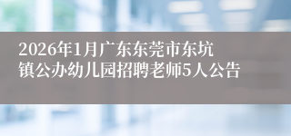 2026年1月广东东莞市东坑镇公办幼儿园招聘老师5人公告