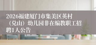 2026福建厦门市集美区英村(兑山)幼儿园非在编教职工招聘1人公告