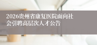 2026贵州省康复医院面向社会引聘高层次人才公告