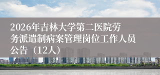2026年吉林大学第二医院劳务派遣制病案管理岗位工作人员公告(12人)