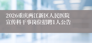 2026重庆两江新区人民医院宣传科干事岗位招聘1人公告
