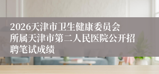 2026天津市卫生健康委员会所属天津市第二人民医院公开招聘笔试成绩
