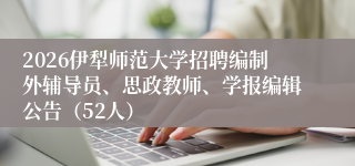 2026伊犁师范大学招聘编制外辅导员、思政教师、学报编辑公告（52人）