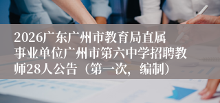 2026广东广州市教育局直属事业单位广州市第六中学招聘教师28人公告（第一次，编制）