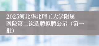 2025河北华北理工大学附属医院第二次选聘拟聘公示（第一批）