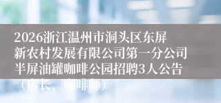 2026浙江温州市洞头区东屏新农村发展有限公司第一分公司半屏油罐咖啡公园招聘3人公告（店长、咖啡师）