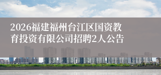 2026福建福州台江区国资教育投资有限公司招聘2人公告