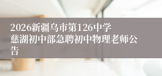 2026新疆乌市第126中学慈湖初中部急聘初中物理老师公告