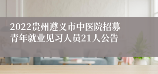 2022贵州遵义市中医院招募青年就业见习人员21人公告