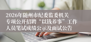 2026年随州市纪委监委机关专项公开招聘“以钱养事”工作人员笔试成绩公示及面试公告