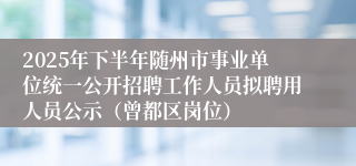 2025年下半年随州市事业单位统一公开招聘工作人员拟聘用人员公示(曾都区岗位)