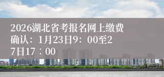 2026湖北省考报名网上缴费确认:1月23日9:00至27日17∶00