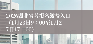 2026湖北省考报名缴费入口（1月23日9∶00至1月27日17∶00）