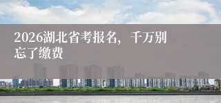 2026湖北省考报名，千万别忘了缴费