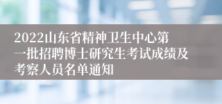 2022山东省精神卫生中心第一批招聘博士研究生考试成绩及考察人员名单通知