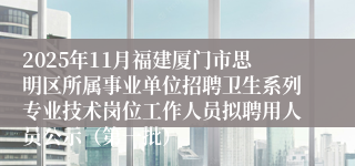 2025年11月福建厦门市思明区所属事业单位招聘卫生系列专业技术岗位工作人员拟聘用人员公示（第一批）
