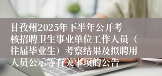甘孜州2025年下半年公开考核招聘卫生事业单位工作人员(往届毕业生)考察结果及拟聘用人员公示等有关事项的公告