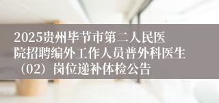 2025贵州毕节市第二人民医院招聘编外工作人员普外科医生（02）岗位递补体检公告
