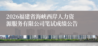 2026福建省海峡西岸人力资源服务有限公司笔试成绩公告