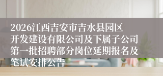 2026江西吉安市吉水县园区开发建设有限公司及下属子公司第一批招聘部分岗位延期报名及笔试安排公告