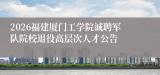 2026福建厦门工学院诚聘军队院校退役高层次人才公告