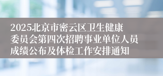 2025北京市密云区卫生健康委员会第四次招聘事业单位人员成绩公布及体检工作安排通知