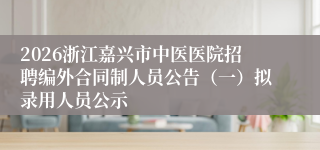 2026浙江嘉兴市中医医院招聘编外合同制人员公告（一）拟录用人员公示