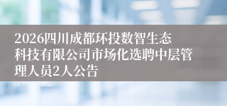 2026四川成都环投数智生态科技有限公司市场化选聘中层管理人员2人公告