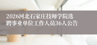 2026河北石家庄技师学院选聘事业单位工作人员36人公告