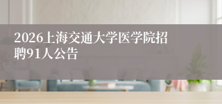2026上海交通大学医学院招聘91人公告