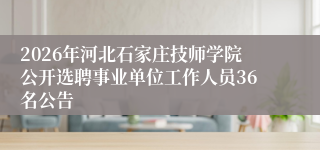 2026年河北石家庄技师学院公开选聘事业单位工作人员36名公告