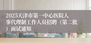 2025天津市第一中心医院人事代理制工作人员招聘（第二批）面试通知