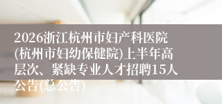 2026浙江杭州市妇产科医院(杭州市妇幼保健院)上半年高层次、紧缺专业人才招聘15人公告(总公告)