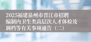 2025福建泉州市晋江市招聘编制内卫生类高层次人才体检及调档等有关事项通告（二）