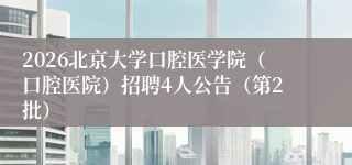 2026北京大学口腔医学院(口腔医院)招聘4人公告(第2批)