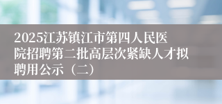 2025江苏镇江市第四人民医院招聘第二批高层次紧缺人才拟聘用公示（二）