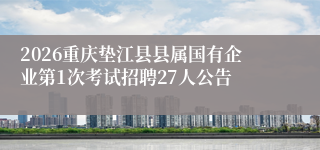 2026重庆垫江县县属国有企业第1次考试招聘27人公告